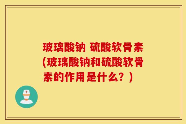 玻璃酸钠 硫酸软骨素(玻璃酸钠和硫酸软骨素的作用是什么?) 玻璃酸钠 硫酸软骨素(玻璃酸钠和硫酸软骨素的作用是什么?)