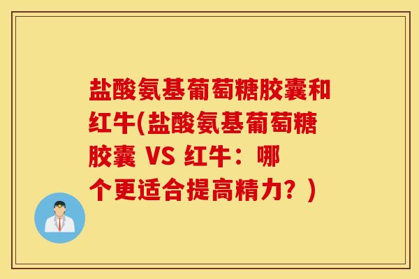 盐酸氨基葡萄糖胶囊和红牛(盐酸氨基葡萄糖胶囊 VS 红牛：哪个更适合提高精力？)