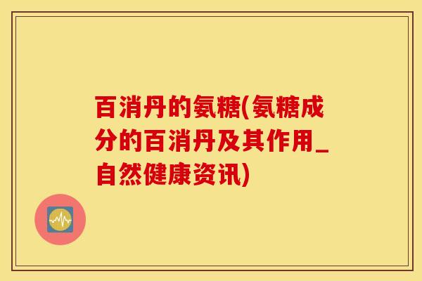 百消丹的氨糖(氨糖成分的百消丹及其作用_自然健康资讯) 百消丹的氨糖(氨糖成分的百消丹及其作用_自然健康资讯)