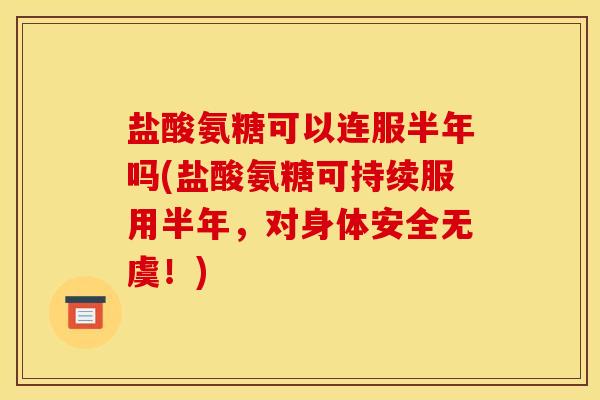 盐酸氨糖可以连服半年吗(盐酸氨糖可持续服用半年，对身体安全无虞！)