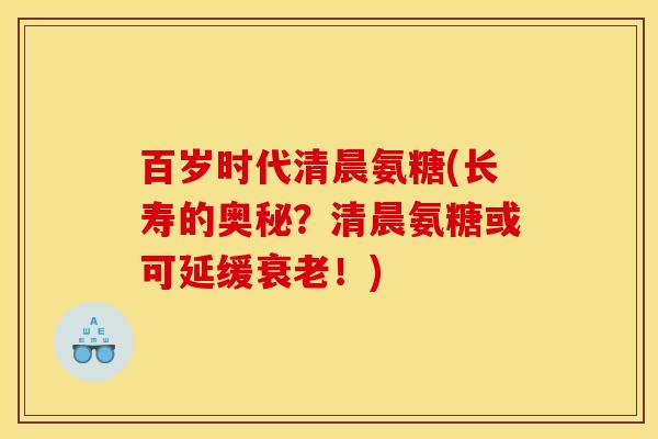 百岁时代清晨氨糖(长寿的奥秘?清晨氨糖或可延缓衰老!) 百岁时代清晨氨糖(长寿的奥秘?清晨氨糖或可延缓衰老!)