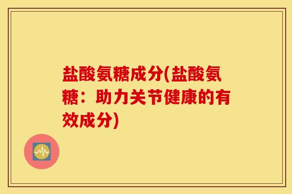 盐酸氨糖成分(盐酸氨糖:助力关节健康的有效成分) 盐酸氨糖成分(盐酸氨糖:助力关节健康的有效成分)