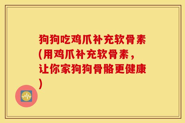 狗狗吃鸡爪补充软骨素(用鸡爪补充软骨素，让你家狗狗骨骼更健康)