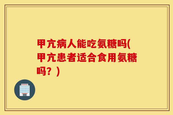 甲亢病人能吃氨糖吗(甲亢患者适合食用氨糖吗？)