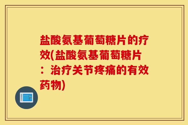 盐酸氨基葡萄糖片的疗效(盐酸氨基葡萄糖片：治疗关节疼痛的有效药物)