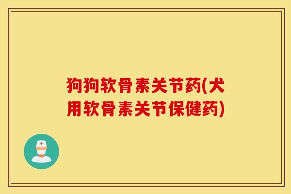 狗狗软骨素关节药(犬用软骨素关节保健药)