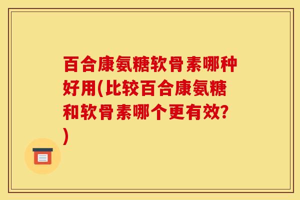 百合康氨糖软骨素哪种好用(比较百合康氨糖和软骨素哪个更有效？)