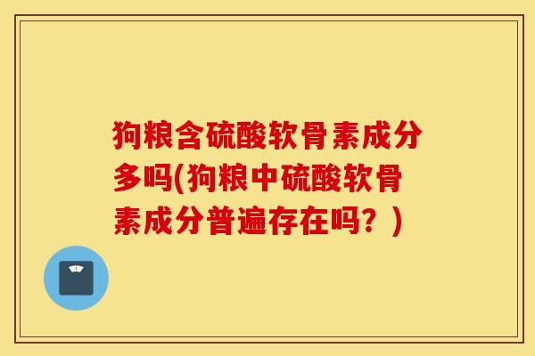 狗粮含硫酸软骨素成分多吗(狗粮中硫酸软骨素成分普遍存在吗？)