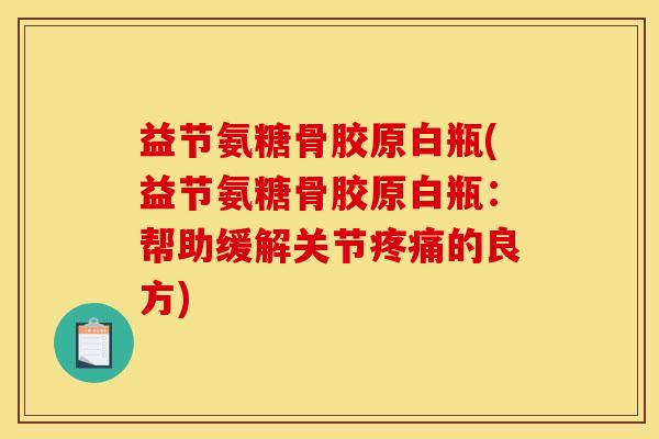 益节氨糖骨胶原白瓶(益节氨糖骨胶原白瓶:帮助缓解关节疼痛的良方) 益节氨糖骨胶原白瓶(益节氨糖骨胶原白瓶:帮助缓解关节疼痛的良方)