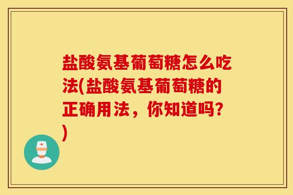 盐酸氨基葡萄糖怎么吃法(盐酸氨基葡萄糖的正确用法，你知道吗？)