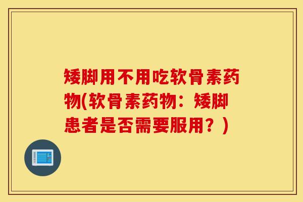 矮脚用不用吃软骨素药物(软骨素药物：矮脚患者是否需要服用？)