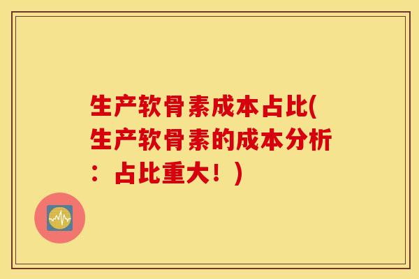 生产软骨素成本占比(生产软骨素的成本分析：占比重大！)