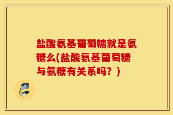 盐酸氨基葡萄糖就是氨糖么(盐酸氨基葡萄糖与氨糖有关系吗？)