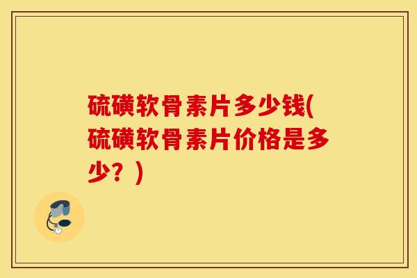硫磺软骨素片多少钱(硫磺软骨素片价格是多少？)