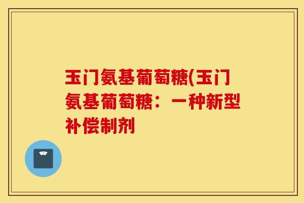 玉门氨基葡萄糖(玉门氨基葡萄糖:一种新型补偿制剂 玉门氨基葡萄糖(玉门氨基葡萄糖:一种新型补偿制剂