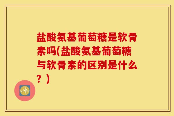 盐酸氨基葡萄糖是软骨素吗(盐酸氨基葡萄糖与软骨素的区别是什么?) 盐酸氨基葡萄糖是软骨素吗(盐酸氨基葡萄糖与软骨素的区别是什么?)