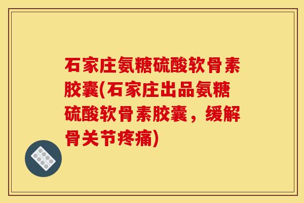 石家庄氨糖硫酸软骨素胶囊(石家庄出品氨糖硫酸软骨素胶囊，缓解骨关节疼痛)