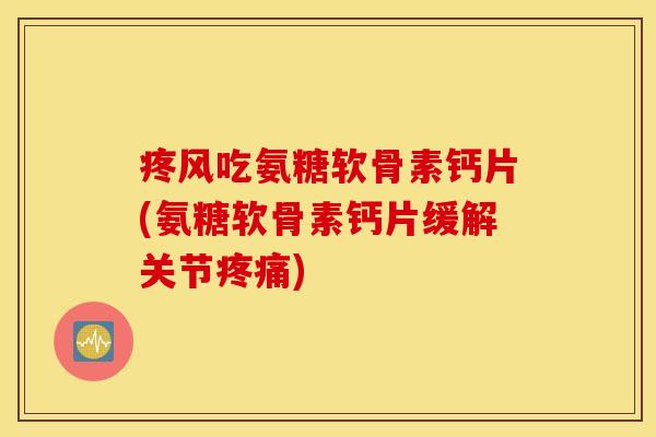 疼风吃氨糖软骨素钙片(氨糖软骨素钙片缓解关节疼痛)