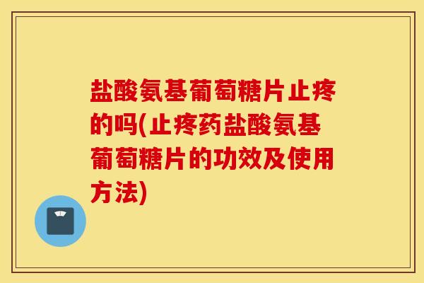 盐酸氨基葡萄糖片止疼的吗(止疼药盐酸氨基葡萄糖片的功效及使用方法)