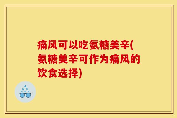 痛风可以吃氨糖美辛(氨糖美辛可作为痛风的饮食选择)