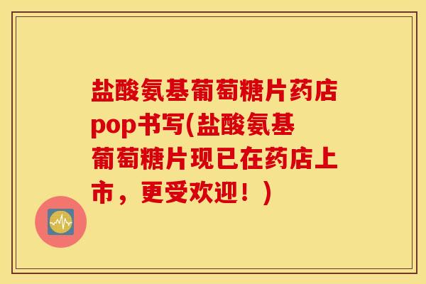 盐酸氨基葡萄糖片药店pop书写(盐酸氨基葡萄糖片现已在药店上市，更受欢迎！)