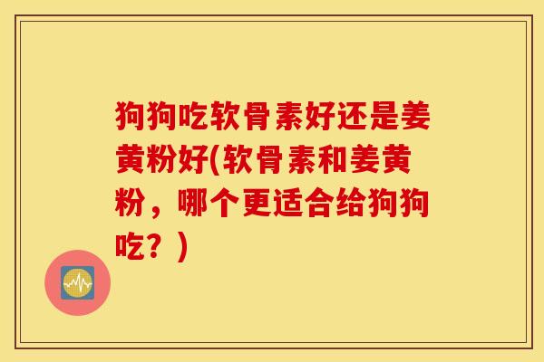 狗狗吃软骨素好还是姜黄粉好(软骨素和姜黄粉，哪个更适合给狗狗吃？)