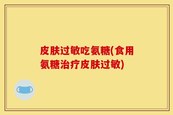 皮肤过敏吃氨糖(食用氨糖治疗皮肤过敏)