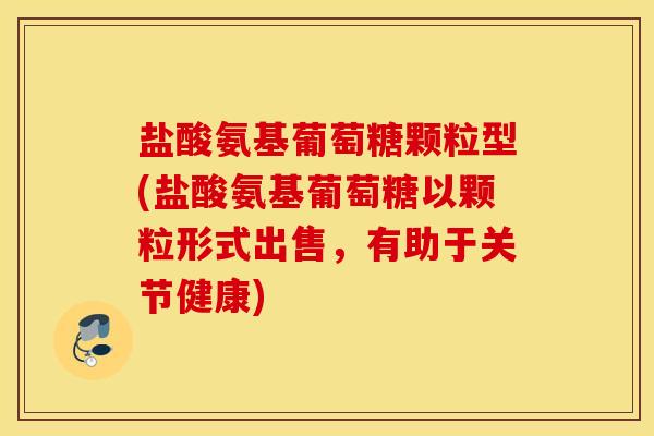 盐酸氨基葡萄糖颗粒型(盐酸氨基葡萄糖以颗粒形式出售，有助于关节健康)