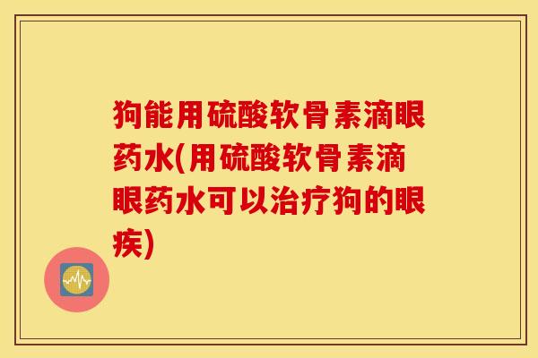 狗能用硫酸软骨素滴眼药水(用硫酸软骨素滴眼药水可以治疗狗的眼疾) 狗能用硫酸软骨素滴眼药水(用硫酸软骨素滴眼药水可以治疗狗的眼疾)