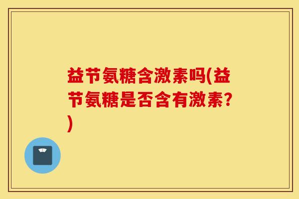 益节氨糖含激素吗(益节氨糖是否含有激素？)