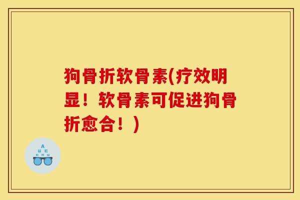狗骨折软骨素(疗效明显！软骨素可促进狗骨折愈合！)