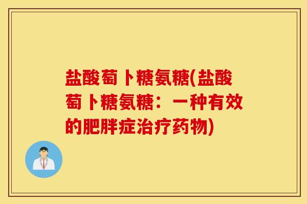 盐酸萄卜糖氨糖(盐酸萄卜糖氨糖:一种有效的肥胖症治疗药物) 盐酸萄卜糖氨糖(盐酸萄卜糖氨糖:一种有效的肥胖症治疗药物)