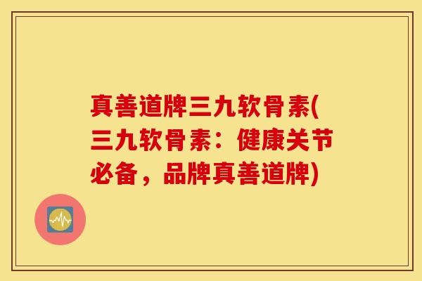 真善道牌三九软骨素(三九软骨素：健康关节必备，品牌真善道牌)