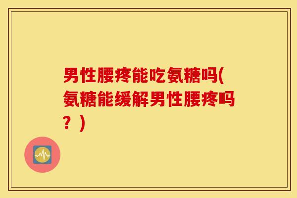 男性腰疼能吃氨糖吗(氨糖能缓解男性腰疼吗？)