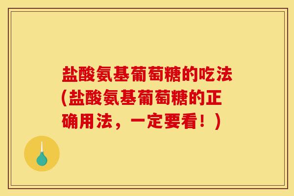 盐酸氨基葡萄糖的吃法(盐酸氨基葡萄糖的正确用法，一定要看！)