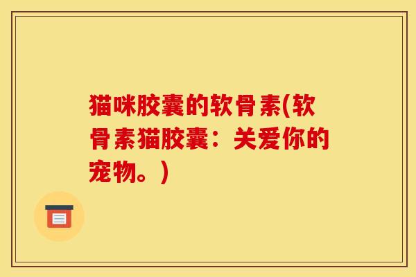 猫咪胶囊的软骨素(软骨素猫胶囊：关爱你的宠物。)