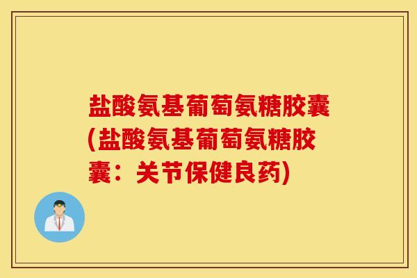 盐酸氨基葡萄氨糖胶囊(盐酸氨基葡萄氨糖胶囊：关节保健良药)