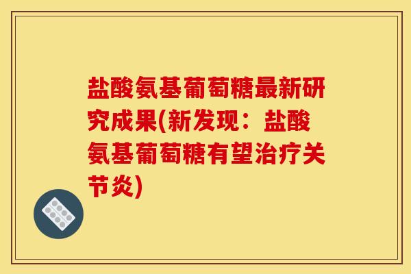 盐酸氨基葡萄糖最新研究成果(新发现:盐酸氨基葡萄糖有望治疗关节炎) 盐酸氨基葡萄糖最新研究成果(新发现:盐酸氨基葡萄糖有望治疗关节炎)