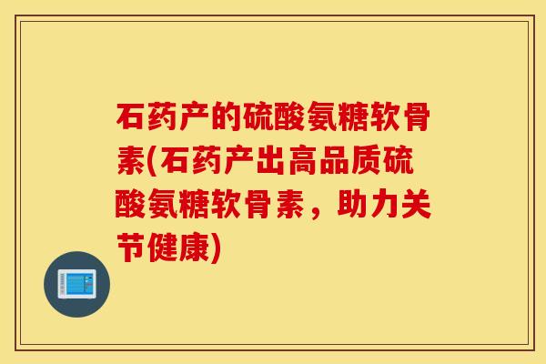 石药产的硫酸氨糖软骨素(石药产出高品质硫酸氨糖软骨素，助力关节健康)