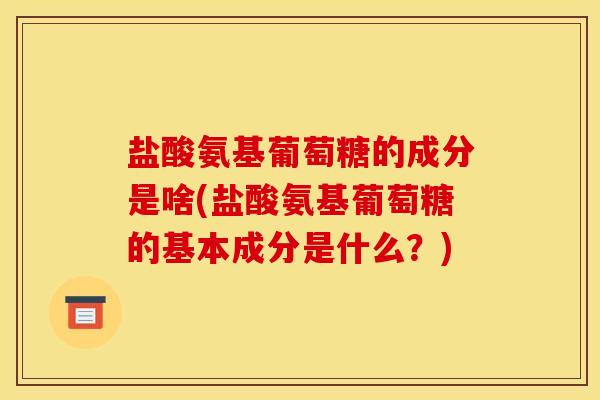 盐酸氨基葡萄糖的成分是啥(盐酸氨基葡萄糖的基本成分是什么？)