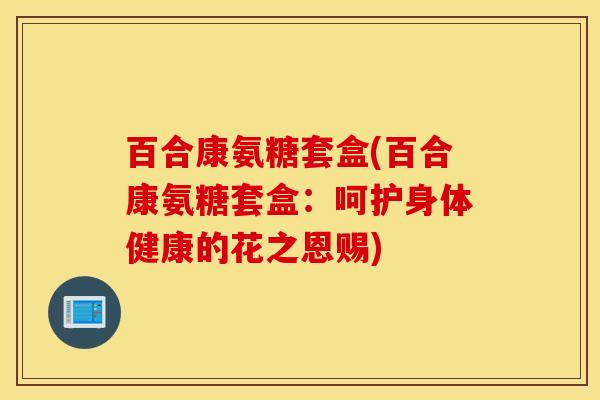 百合康氨糖套盒(百合康氨糖套盒：呵护身体健康的花之恩赐)