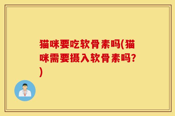 猫咪要吃软骨素吗(猫咪需要摄入软骨素吗？)