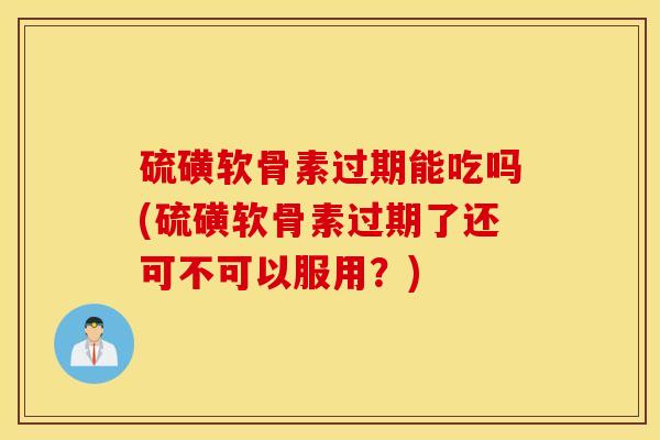 硫磺软骨素过期能吃吗(硫磺软骨素过期了还可不可以服用?) 硫磺软骨素过期能吃吗(硫磺软骨素过期了还可不可以服用?)