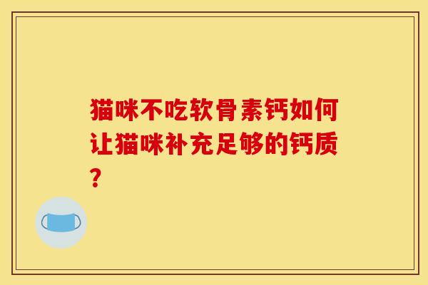 猫咪不吃软骨素钙如何让猫咪补充足够的钙质？