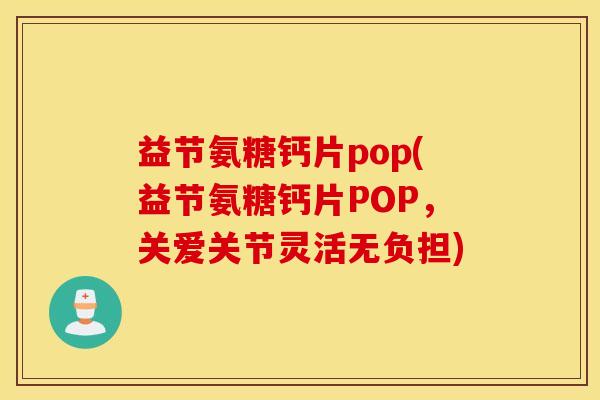 益节氨糖钙片pop(益节氨糖钙片POP，关爱关节灵活无负担)
