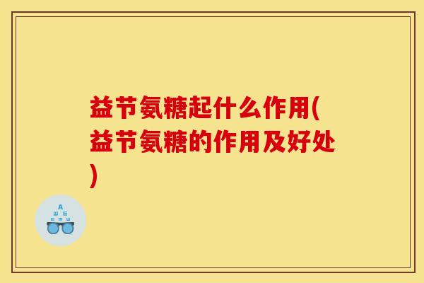益节氨糖起什么作用(益节氨糖的作用及好处)