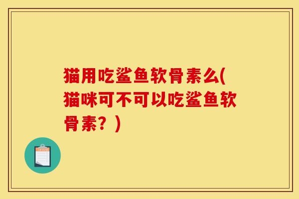 猫用吃鲨鱼软骨素么(猫咪可不可以吃鲨鱼软骨素？)