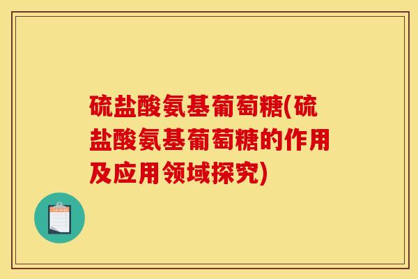 硫盐酸氨基葡萄糖(硫盐酸氨基葡萄糖的作用及应用领域探究)