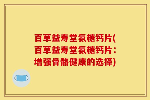 百草益寿堂氨糖钙片(百草益寿堂氨糖钙片：增强骨骼健康的选择)