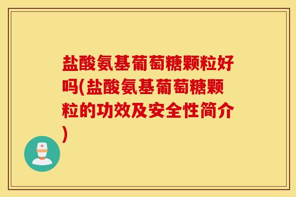 盐酸氨基葡萄糖颗粒好吗(盐酸氨基葡萄糖颗粒的功效及安全性简介)
